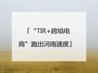“TIR+跨境电商”跑出河南速度