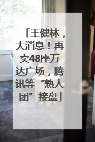 王健林，大消息！再卖48座万达广场，腾讯等“熟人团”接盘