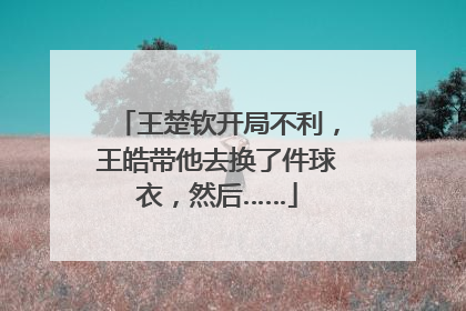 王楚钦开局不利，王皓带他去换了件球衣，然后……