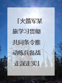 火箭军某旅学习贯彻共同条令推动练兵备战走深走实