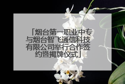 烟台第一职业中专与烟台智飞通信科技有限公司举行合作签约暨揭牌仪式