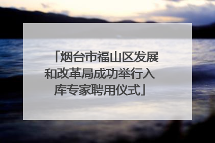 烟台市福山区发展和改革局成功举行入库专家聘用仪式