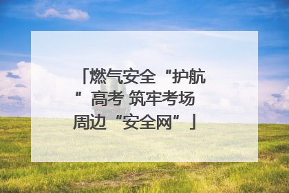 燃气安全“护航”高考 筑牢考场周边“安全网”