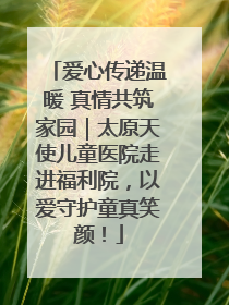 爱心传递温暖 真情共筑家园｜太原天使儿童医院走进福利院，以爱守护童真笑颜！