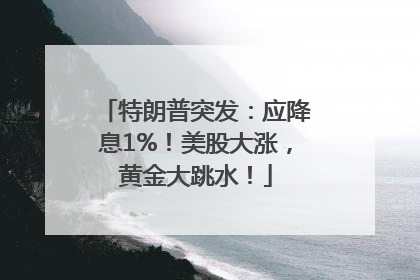 特朗普突发：应降息1%！美股大涨，黄金大跳水！