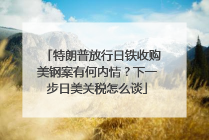 特朗普放行日铁收购美钢案有何内情？下一步日美关税怎么谈
