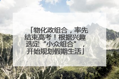 物化政组合，率先结束高考！根据兴趣选定“小众组合”，开始规划假期生活