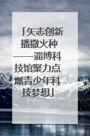矢志创新 播撒火种——淄博科技馆聚力点燃青少年科技梦想