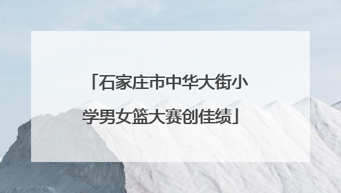 石家庄市中华大街小学男女篮大赛创佳绩