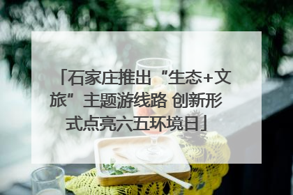 石家庄推出“生态+文旅”主题游线路 创新形式点亮六五环境日