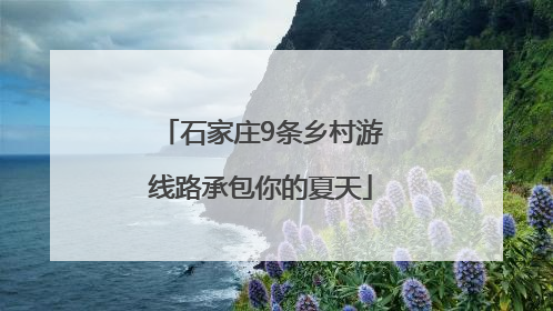 石家庄9条乡村游线路承包你的夏天