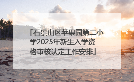 石景山区苹果园第二小学2025年新生入学资格审核认定工作安排