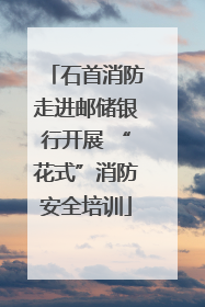 石首消防走进邮储银行开展 “花式”消防安全培训