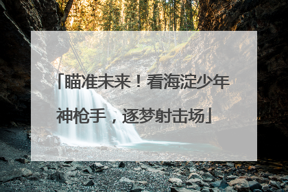瞄准未来！看海淀少年神枪手，逐梦射击场