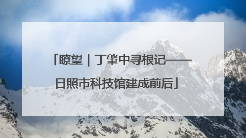 瞭望｜丁肇中寻根记——日照市科技馆建成前后