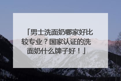 男士洗面奶哪家好比较专业？国家认证的洗面奶什么牌子好！