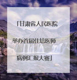 甘肃省人民医院举办首届住培医师病例汇报大赛