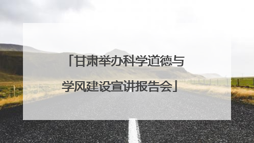 甘肃举办科学道德与学风建设宣讲报告会