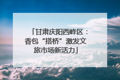 甘肃庆阳西峰区：香包“搭桥”激发文旅市场新活力