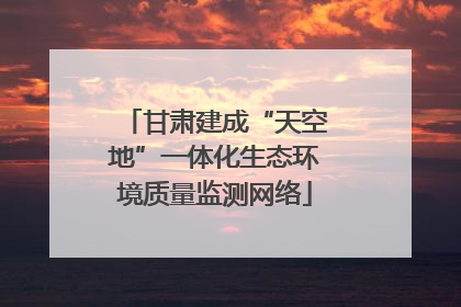 甘肃建成“天空地”一体化生态环境质量监测网络