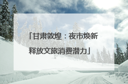 甘肃敦煌：夜市焕新释放文旅消费潜力