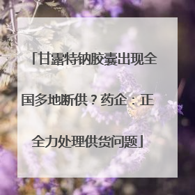 甘露特钠胶囊出现全国多地断供？药企：正全力处理供货问题