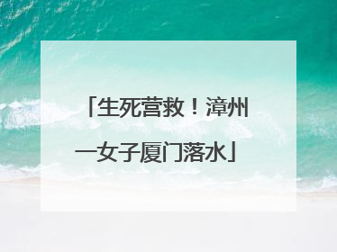 生死营救！漳州一女子厦门落水