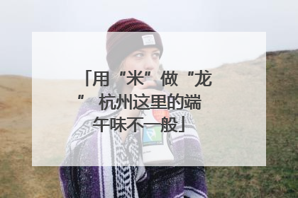 用“米”做“龙” 杭州这里的端午味不一般