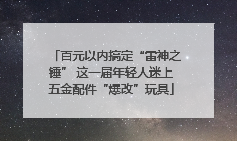 百元以内搞定“雷神之锤” 这一届年轻人迷上五金配件“爆改”玩具
