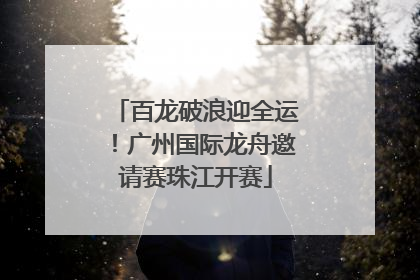 百龙破浪迎全运！广州国际龙舟邀请赛珠江开赛