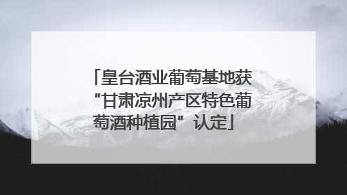 皇台酒业葡萄基地获“甘肃凉州产区特色葡萄酒种植园”认定