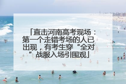 直击河南高考现场：第一个走错考场的人已出现，有考生穿“全对”战服入场引围观