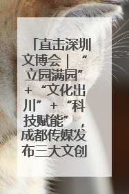 直击深圳文博会｜“立园满园”+“文化出川”+“科技赋能”，成都传媒发布三大文创领域合作清单