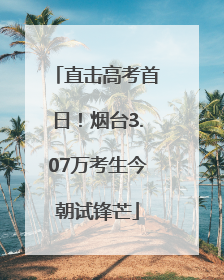 直击高考首日！烟台3.07万考生今朝试锋芒
