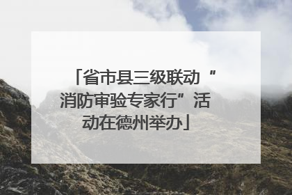 省市县三级联动“消防审验专家行”活动在德州举办