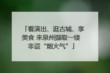 看演出、逛古城、享美食 来泉州撷取一缕非遗“烟火气”