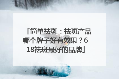 简单祛斑：祛斑产品哪个牌子好有效果？618祛斑最好的品牌