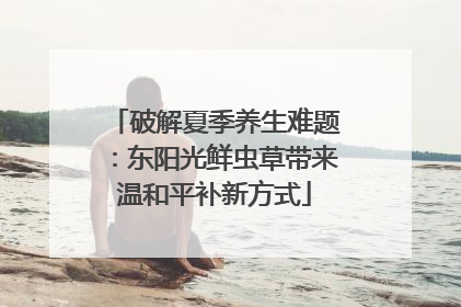 破解夏季养生难题：东阳光鲜虫草带来温和平补新方式