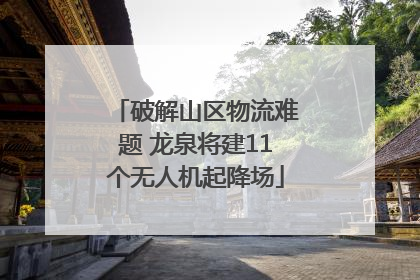 破解山区物流难题 龙泉将建11个无人机起降场