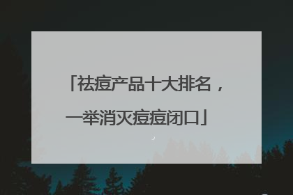 祛痘产品十大排名，一举消灭痘痘闭口