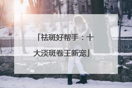 祛斑好帮手：十大淡斑卷王新宠
