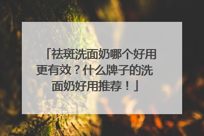 祛斑洗面奶哪个好用更有效？什么牌子的洗面奶好用推荐！