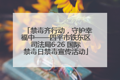 禁毒齐行动，守护幸福中——四平市铁东区司法局6·26 国际禁毒日禁毒宣传活动