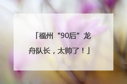 福州“90后”龙舟队长，太帅了！