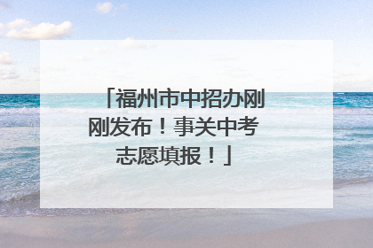 福州市中招办刚刚发布！事关中考志愿填报！