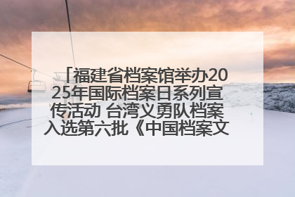 福建省档案馆举办2025年国际档案日系列宣传活动 台湾义勇队档案入选第六批《中国档案文献遗产名录》