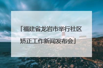 福建省龙岩市举行社区矫正工作新闻发布会