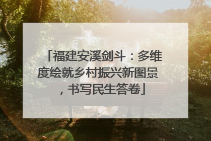 福建安溪剑斗：多维度绘就乡村振兴新图景，书写民生答卷