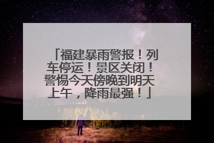 福建暴雨警报！列车停运！景区关闭！警惕今天傍晚到明天上午，降雨最强！