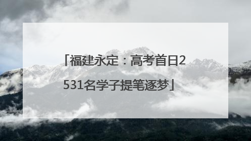 福建永定：高考首日2531名学子提笔逐梦